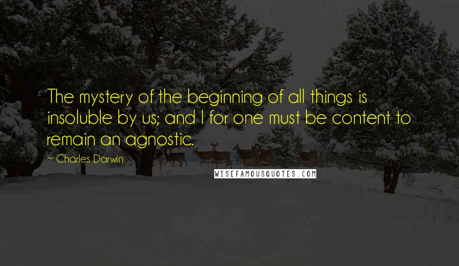 Charles Darwin Quotes: The mystery of the beginning of all things is insoluble by us; and I for one must be content to remain an agnostic.