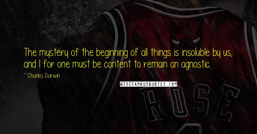 Charles Darwin Quotes: The mystery of the beginning of all things is insoluble by us; and I for one must be content to remain an agnostic.