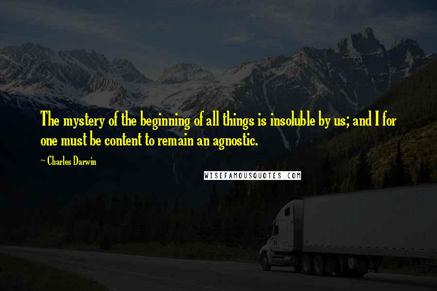 Charles Darwin Quotes: The mystery of the beginning of all things is insoluble by us; and I for one must be content to remain an agnostic.