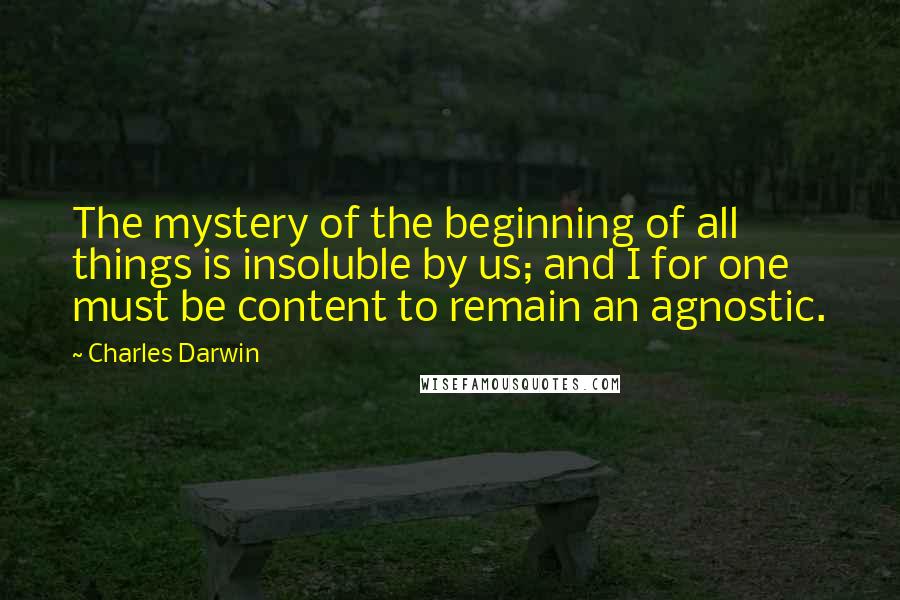 Charles Darwin Quotes: The mystery of the beginning of all things is insoluble by us; and I for one must be content to remain an agnostic.