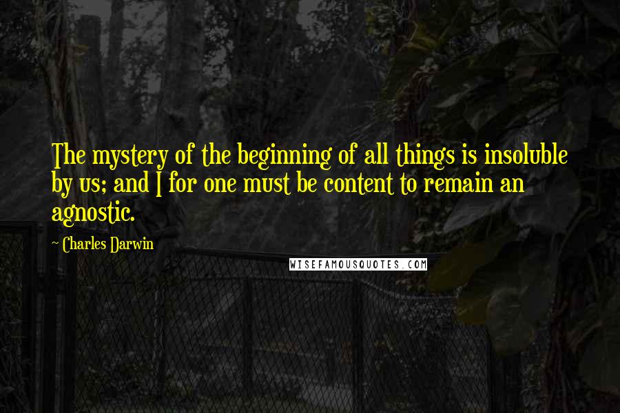 Charles Darwin Quotes: The mystery of the beginning of all things is insoluble by us; and I for one must be content to remain an agnostic.