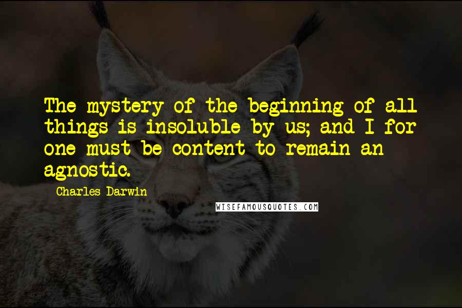 Charles Darwin Quotes: The mystery of the beginning of all things is insoluble by us; and I for one must be content to remain an agnostic.