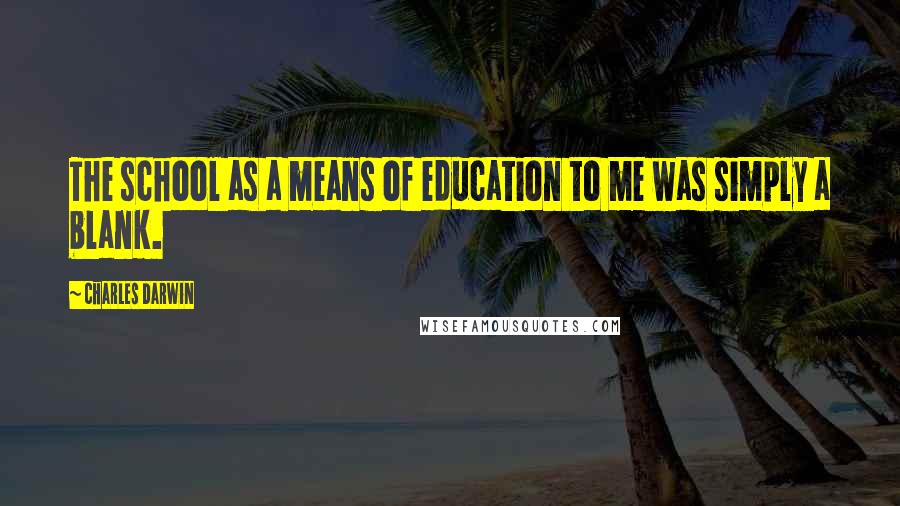 Charles Darwin Quotes: The school as a means of education to me was simply a blank.
