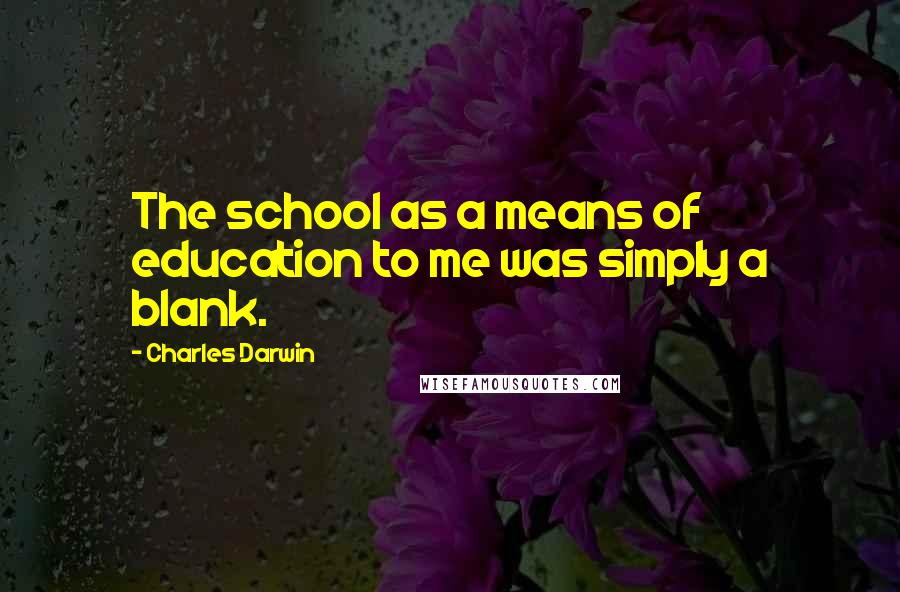 Charles Darwin Quotes: The school as a means of education to me was simply a blank.