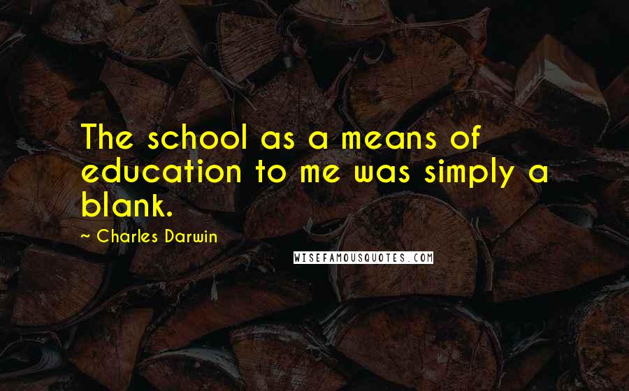 Charles Darwin Quotes: The school as a means of education to me was simply a blank.