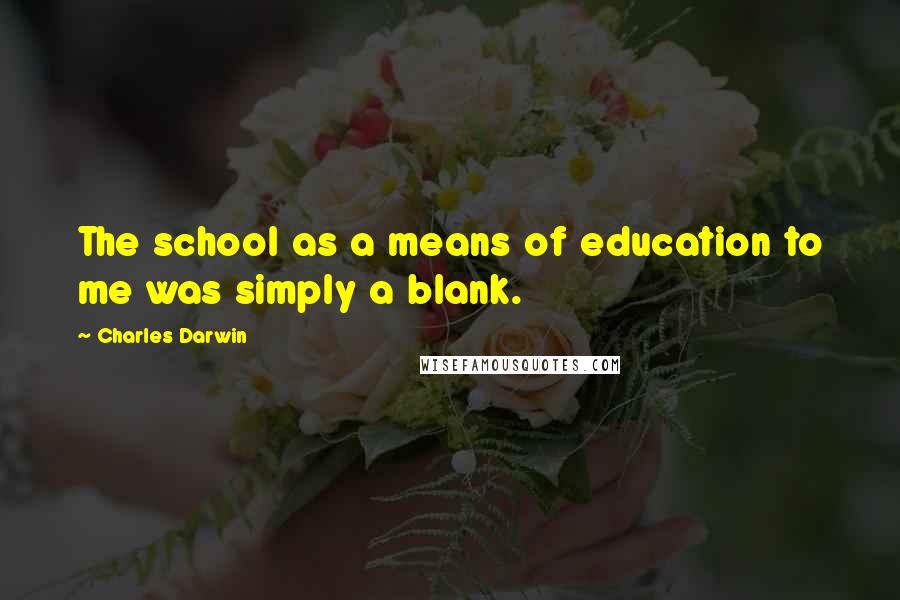 Charles Darwin Quotes: The school as a means of education to me was simply a blank.