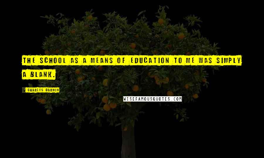 Charles Darwin Quotes: The school as a means of education to me was simply a blank.