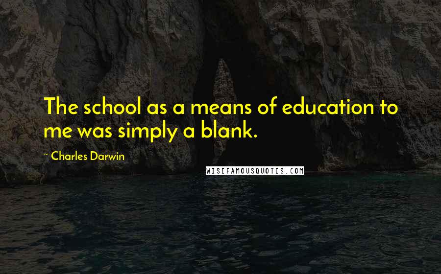 Charles Darwin Quotes: The school as a means of education to me was simply a blank.