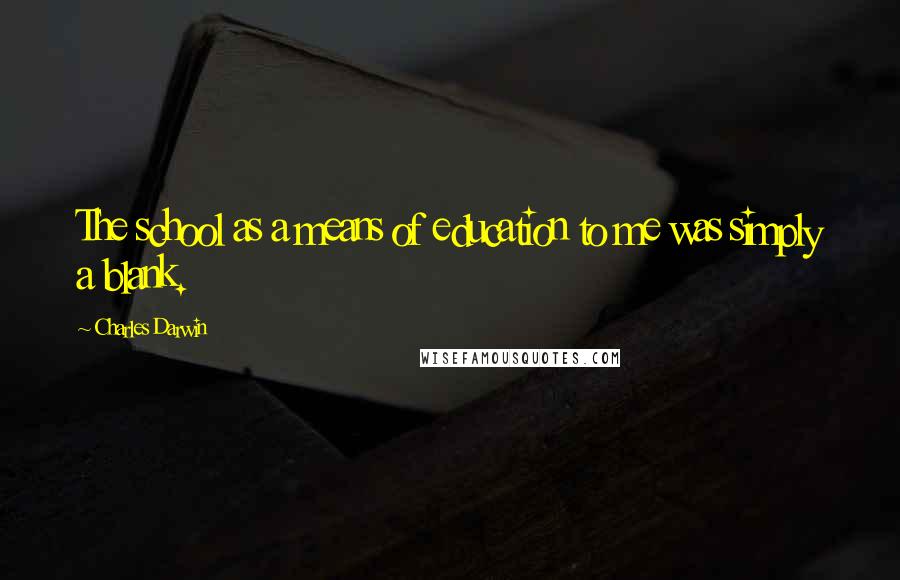 Charles Darwin Quotes: The school as a means of education to me was simply a blank.