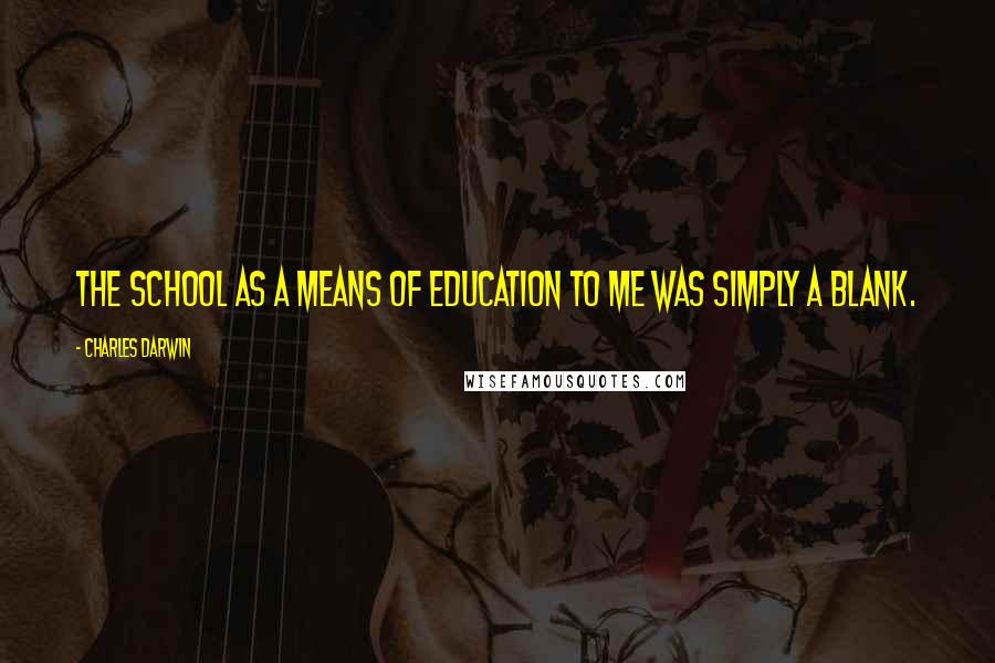 Charles Darwin Quotes: The school as a means of education to me was simply a blank.