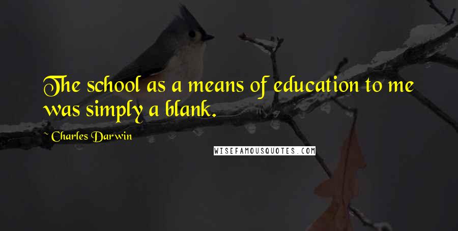 Charles Darwin Quotes: The school as a means of education to me was simply a blank.