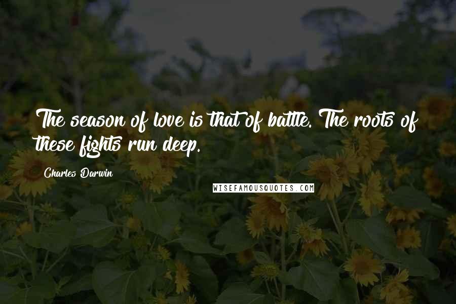 Charles Darwin Quotes: The season of love is that of battle. The roots of these fights run deep.