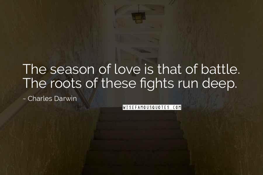 Charles Darwin Quotes: The season of love is that of battle. The roots of these fights run deep.