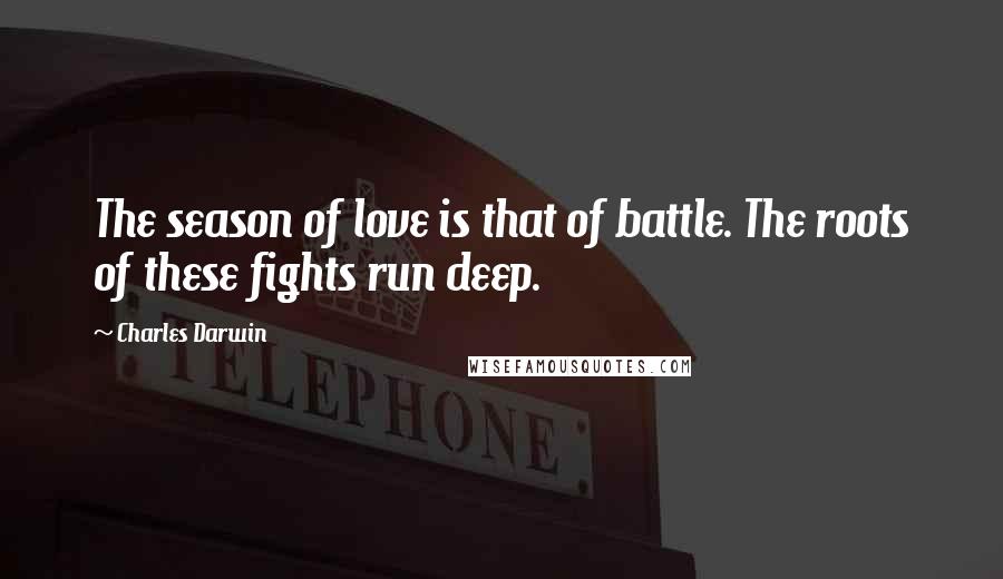 Charles Darwin Quotes: The season of love is that of battle. The roots of these fights run deep.