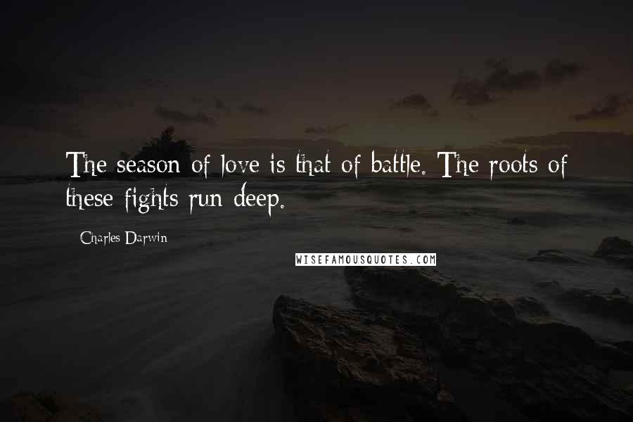 Charles Darwin Quotes: The season of love is that of battle. The roots of these fights run deep.