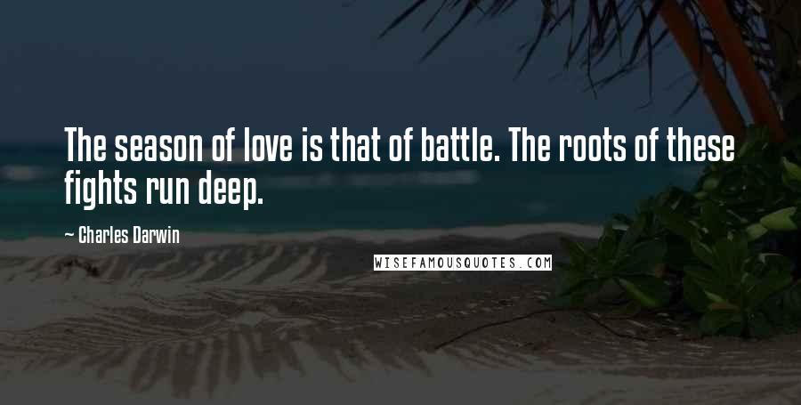 Charles Darwin Quotes: The season of love is that of battle. The roots of these fights run deep.