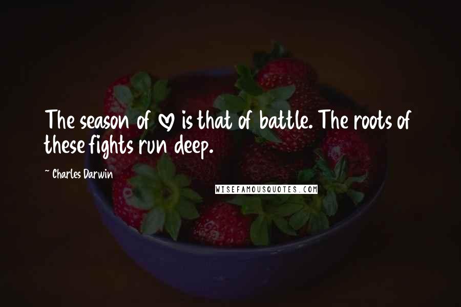 Charles Darwin Quotes: The season of love is that of battle. The roots of these fights run deep.