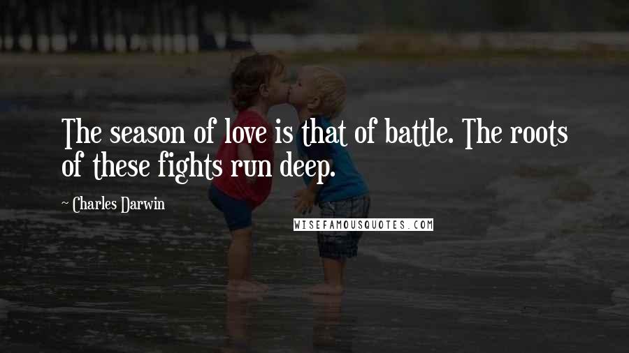 Charles Darwin Quotes: The season of love is that of battle. The roots of these fights run deep.