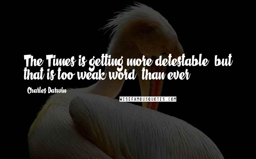 Charles Darwin Quotes: The Times is getting more detestable (but that is too weak word) than ever.