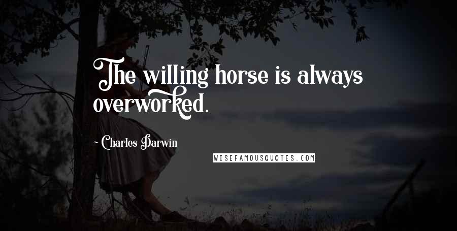 Charles Darwin Quotes: The willing horse is always overworked.