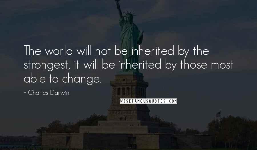 Charles Darwin Quotes: The world will not be inherited by the strongest, it will be inherited by those most able to change.