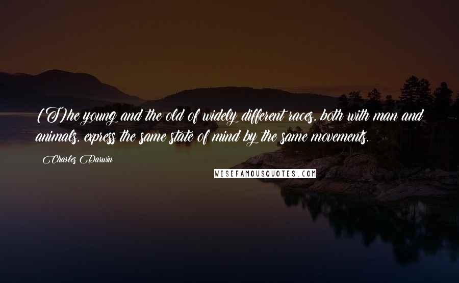Charles Darwin Quotes: [T]he young and the old of widely different races, both with man and animals, express the same state of mind by the same movements.