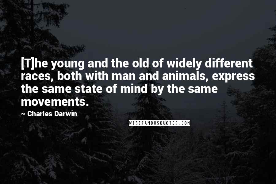 Charles Darwin Quotes: [T]he young and the old of widely different races, both with man and animals, express the same state of mind by the same movements.