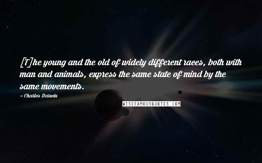 Charles Darwin Quotes: [T]he young and the old of widely different races, both with man and animals, express the same state of mind by the same movements.