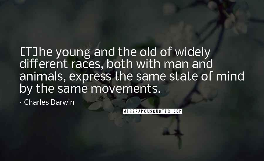 Charles Darwin Quotes: [T]he young and the old of widely different races, both with man and animals, express the same state of mind by the same movements.