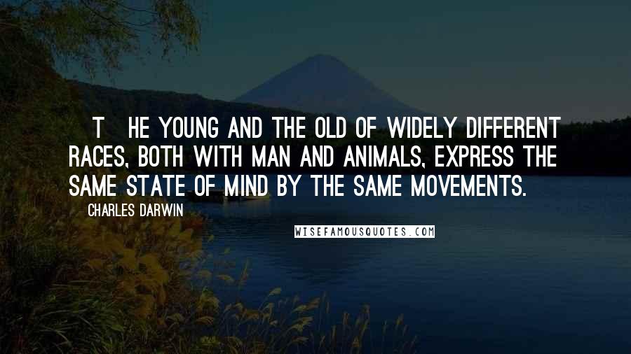 Charles Darwin Quotes: [T]he young and the old of widely different races, both with man and animals, express the same state of mind by the same movements.