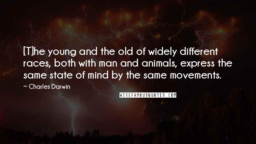 Charles Darwin Quotes: [T]he young and the old of widely different races, both with man and animals, express the same state of mind by the same movements.