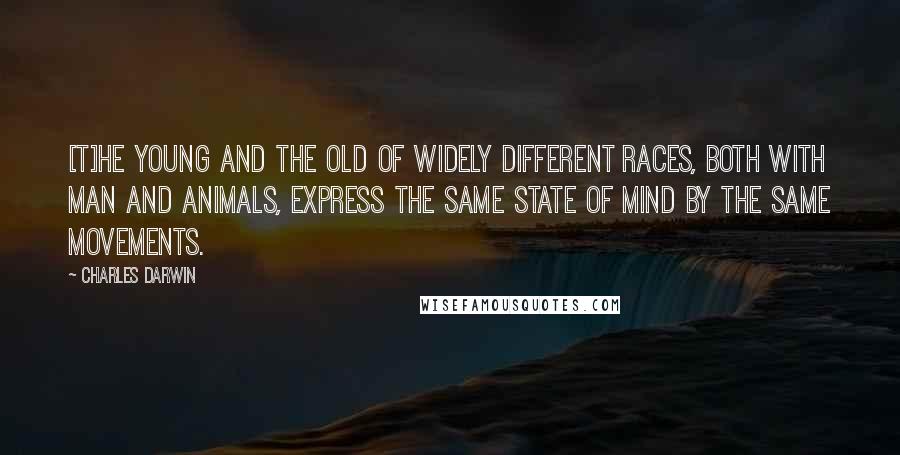 Charles Darwin Quotes: [T]he young and the old of widely different races, both with man and animals, express the same state of mind by the same movements.