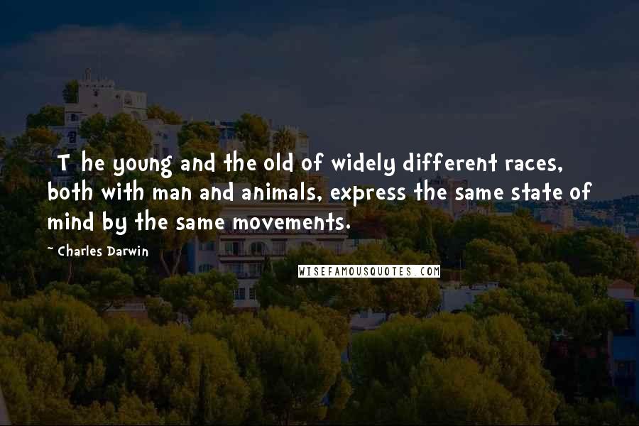 Charles Darwin Quotes: [T]he young and the old of widely different races, both with man and animals, express the same state of mind by the same movements.