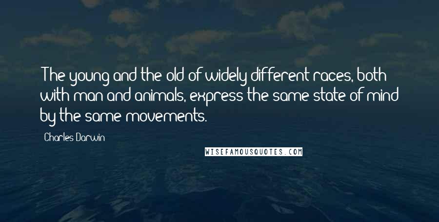 Charles Darwin Quotes: [T]he young and the old of widely different races, both with man and animals, express the same state of mind by the same movements.