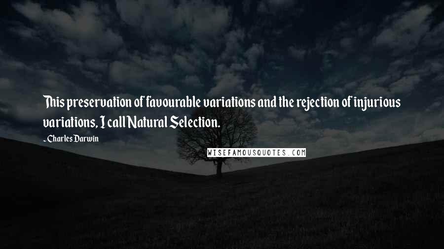 Charles Darwin Quotes: This preservation of favourable variations and the rejection of injurious variations, I call Natural Selection.