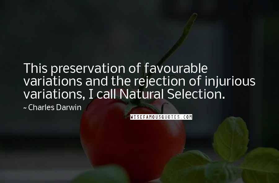 Charles Darwin Quotes: This preservation of favourable variations and the rejection of injurious variations, I call Natural Selection.