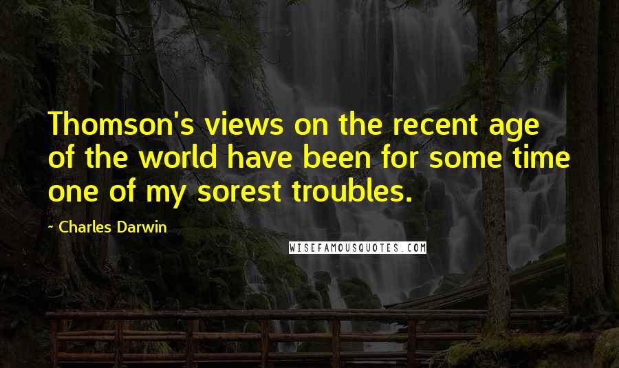 Charles Darwin Quotes: Thomson's views on the recent age of the world have been for some time one of my sorest troubles.