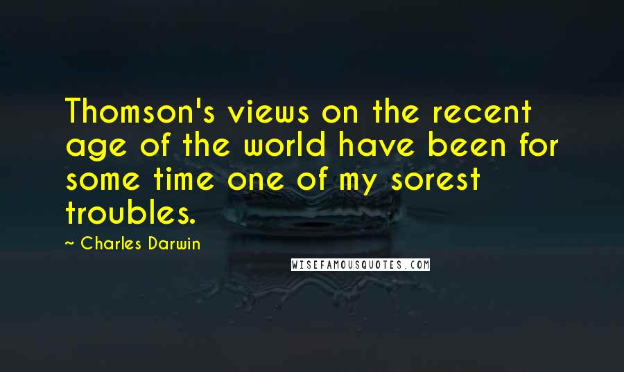 Charles Darwin Quotes: Thomson's views on the recent age of the world have been for some time one of my sorest troubles.