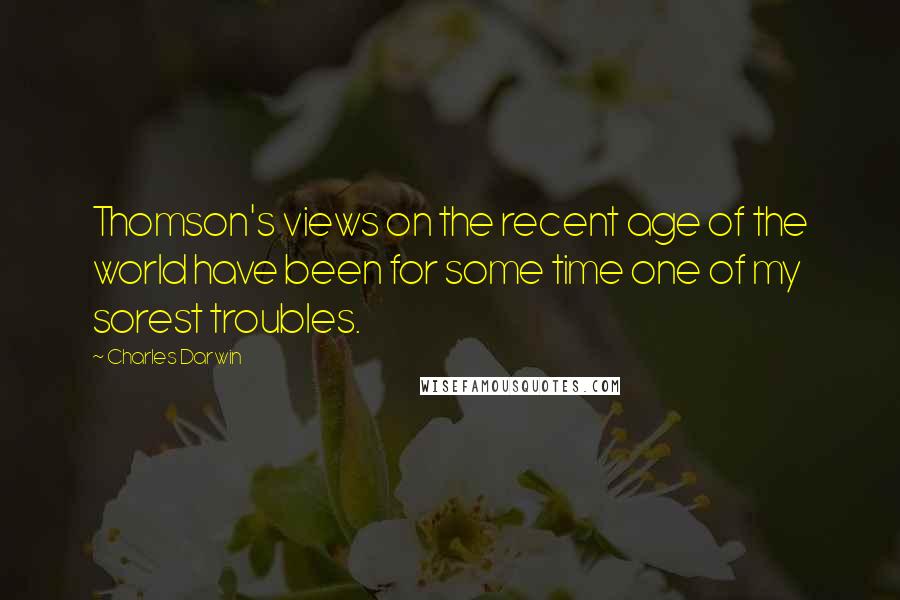 Charles Darwin Quotes: Thomson's views on the recent age of the world have been for some time one of my sorest troubles.