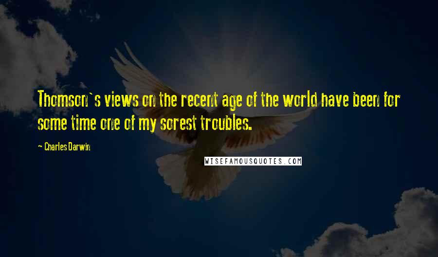 Charles Darwin Quotes: Thomson's views on the recent age of the world have been for some time one of my sorest troubles.