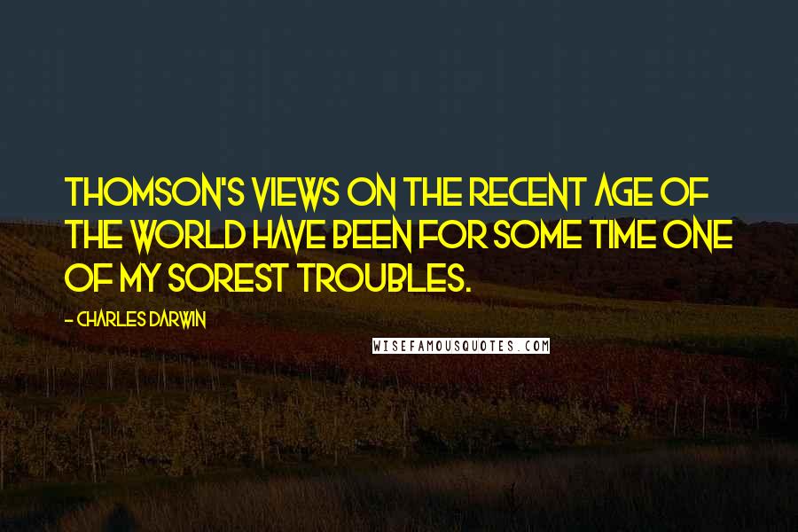 Charles Darwin Quotes: Thomson's views on the recent age of the world have been for some time one of my sorest troubles.
