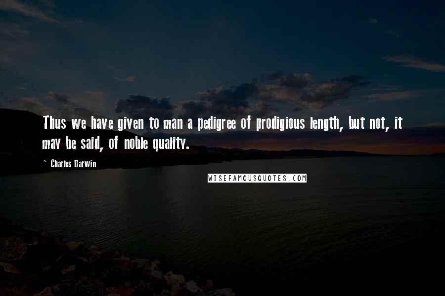 Charles Darwin Quotes: Thus we have given to man a pedigree of prodigious length, but not, it may be said, of noble quality.