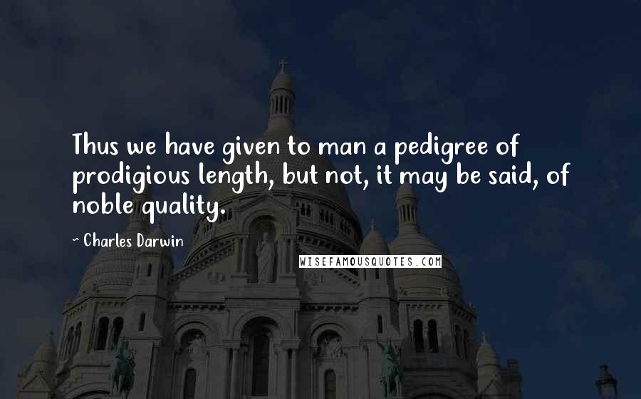 Charles Darwin Quotes: Thus we have given to man a pedigree of prodigious length, but not, it may be said, of noble quality.