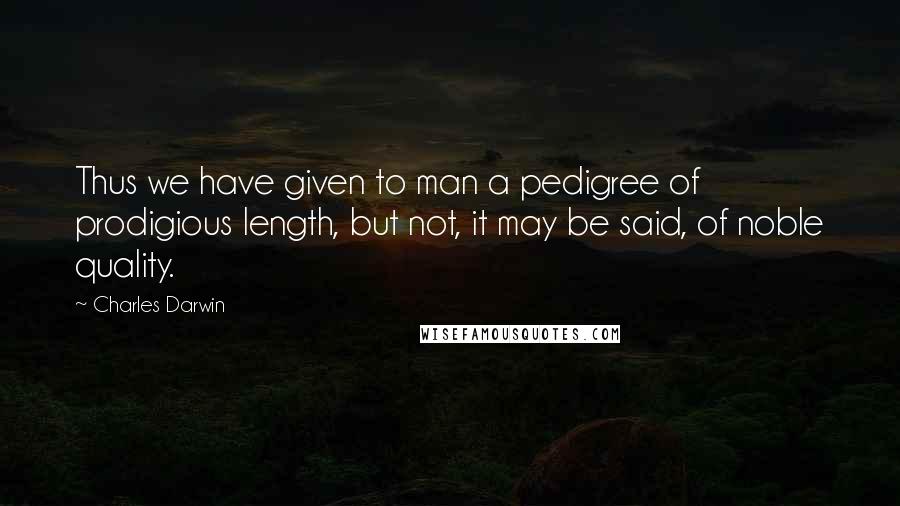 Charles Darwin Quotes: Thus we have given to man a pedigree of prodigious length, but not, it may be said, of noble quality.