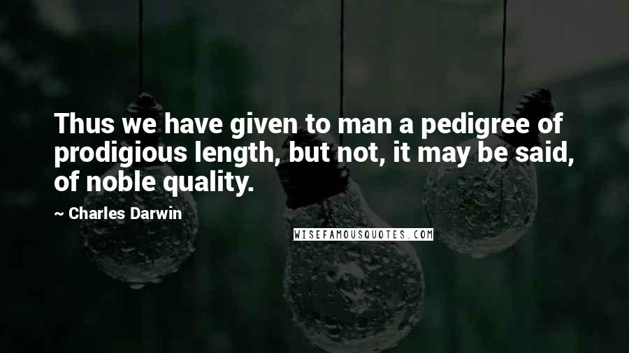 Charles Darwin Quotes: Thus we have given to man a pedigree of prodigious length, but not, it may be said, of noble quality.