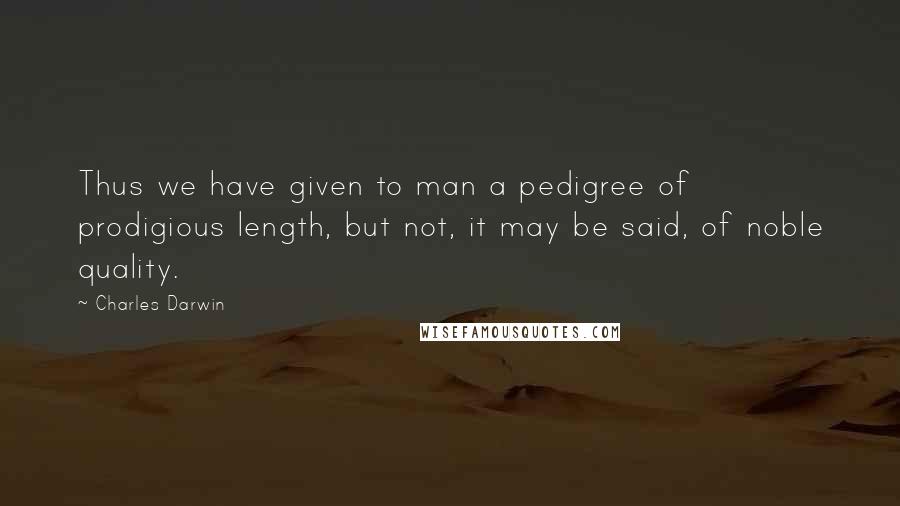 Charles Darwin Quotes: Thus we have given to man a pedigree of prodigious length, but not, it may be said, of noble quality.