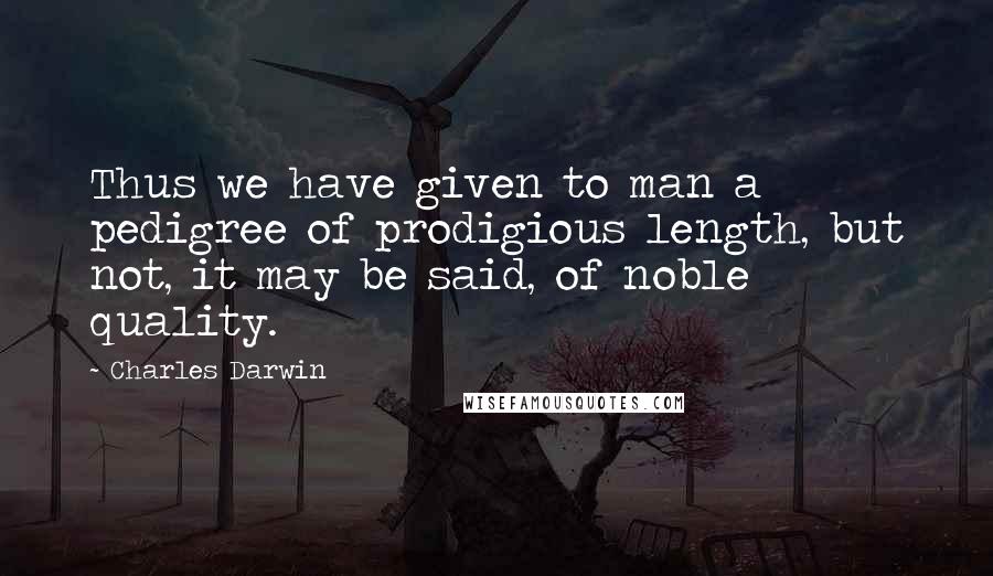 Charles Darwin Quotes: Thus we have given to man a pedigree of prodigious length, but not, it may be said, of noble quality.