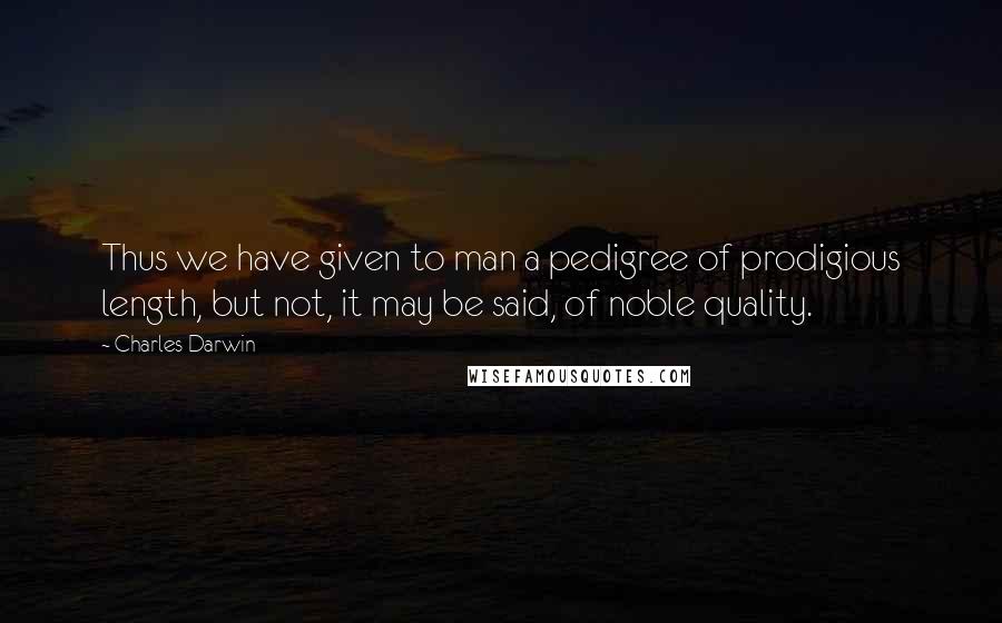 Charles Darwin Quotes: Thus we have given to man a pedigree of prodigious length, but not, it may be said, of noble quality.