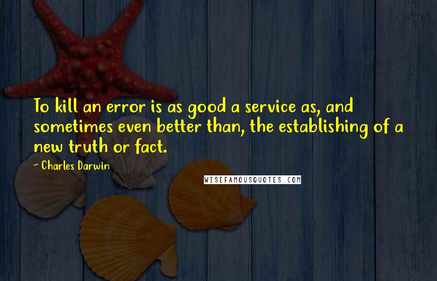 Charles Darwin Quotes: To kill an error is as good a service as, and sometimes even better than, the establishing of a new truth or fact.