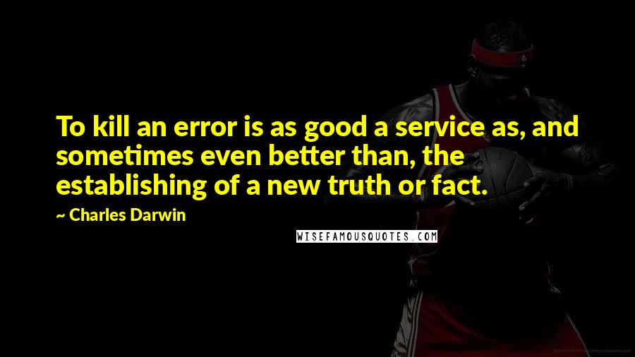 Charles Darwin Quotes: To kill an error is as good a service as, and sometimes even better than, the establishing of a new truth or fact.